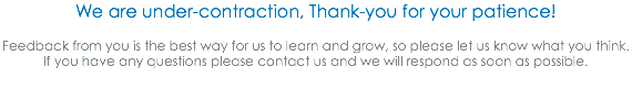 We are under-contraction, Thank-you for your patience! Feedback from you is the best way for us to learn and grow, so please let us know what you think. If you have any questions please contact us and we will respond as soon as possible. 